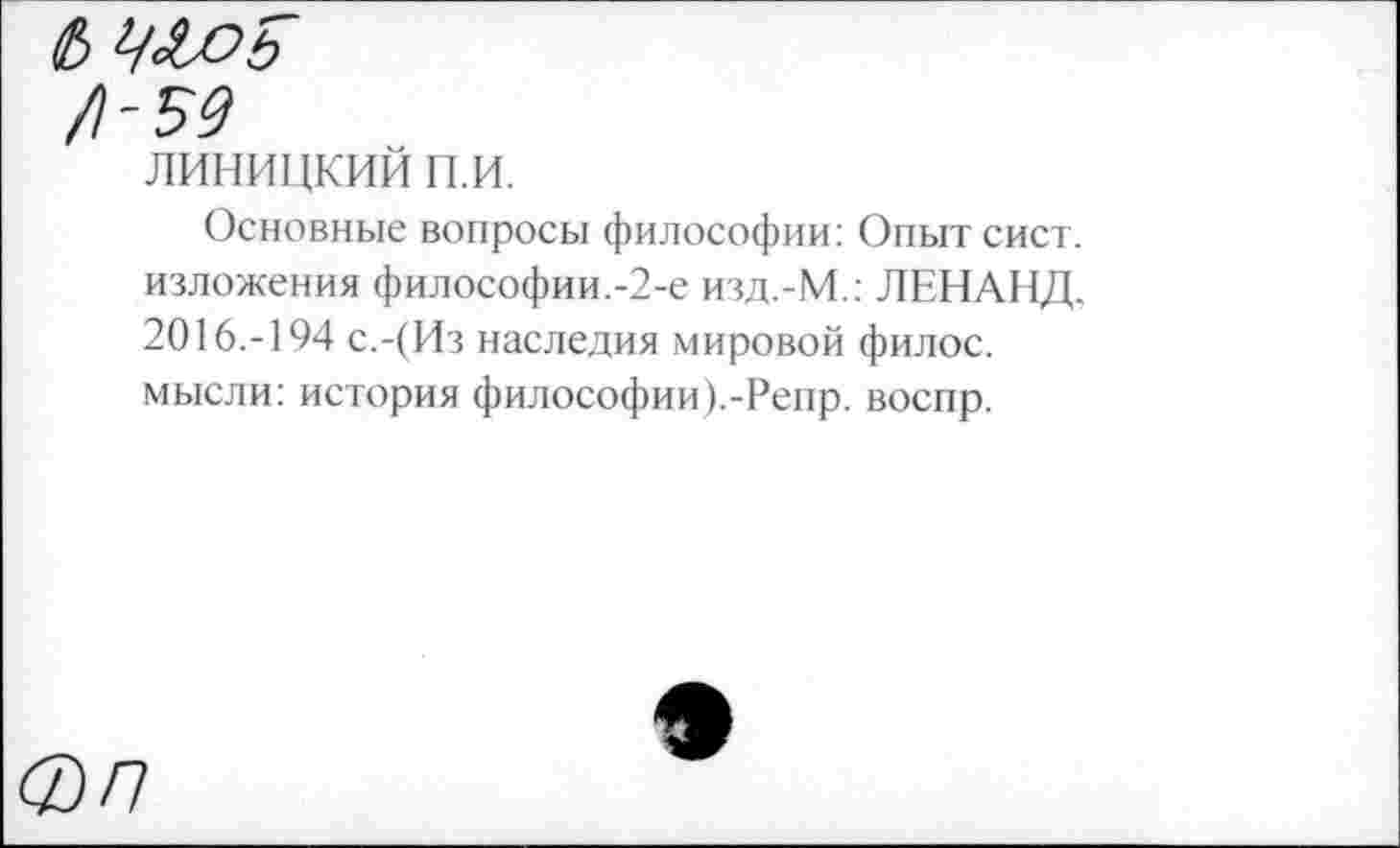 ﻿/)-59
линицкий пи.
Основные вопросы философии: Опыт сист. изложения философии.-2-е изд.-М.: ЛЕНАНД. 2016.-194 с.-(Из наследия мировой филос. мысли: история философии).-Репр. воспр.
0/7